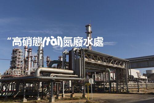 “高硝態(tài)氮廢水處理，綠色環(huán)保新篇章”